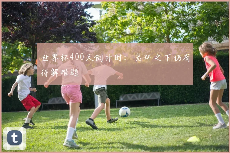 世界杯400天倒计时：光环之下仍有待解难题