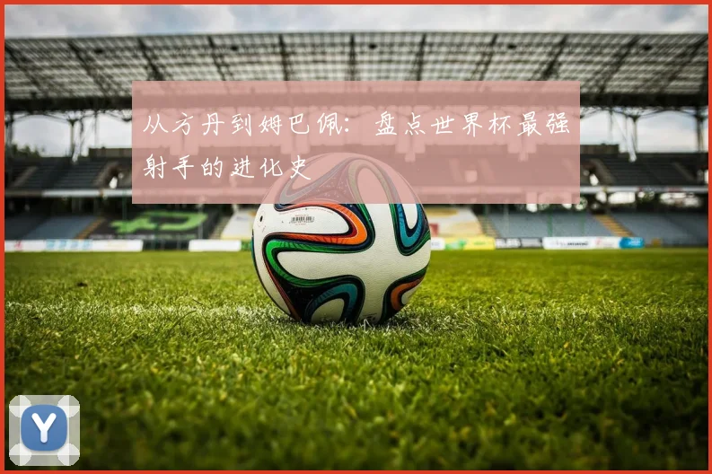 从方丹到姆巴佩：盘点世界杯最强射手的进化史